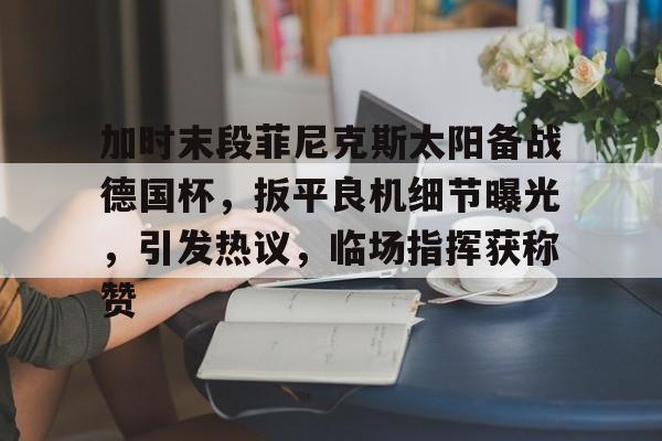 九游-加时末段菲尼克斯太阳备战德国杯，扳平良机细节曝光，引发热议，临场指挥获称赞的简单介绍